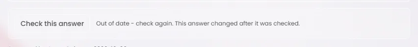 The answer check under one clause after its answer changed. Beside the Check this answer button it reads Out of date - check again. This answer changed after it was checked.